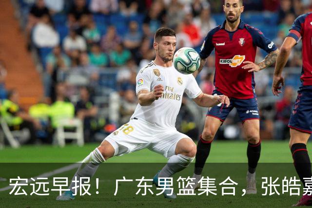 宏远早报！广东男篮集合，张皓嘉归队，徐杰美国特训，胡明轩杜润旺养伤，主教练未见身影！