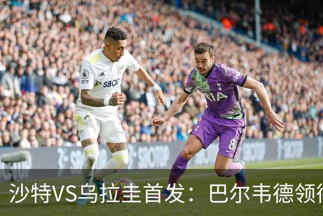 沙特VS乌拉圭首发：巴尔韦德领衔 努涅斯乌加特登场