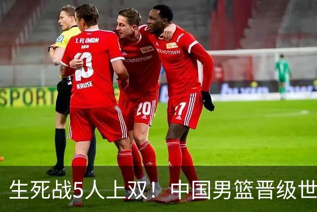 生死战5人上双！中国男篮晋级世预赛第二阶段