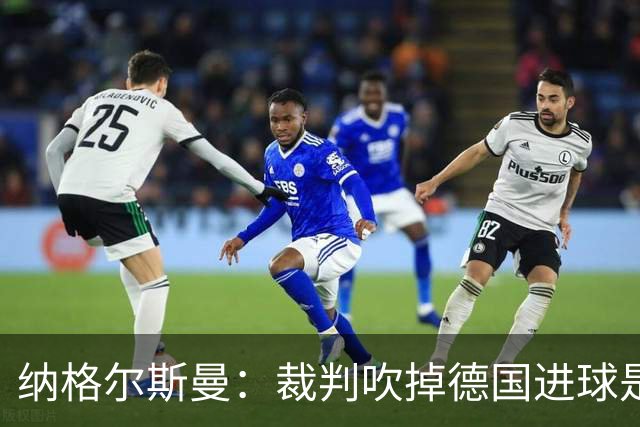 纳格尔斯曼：裁判吹掉德国进球是丑闻 我绝不会辞职的