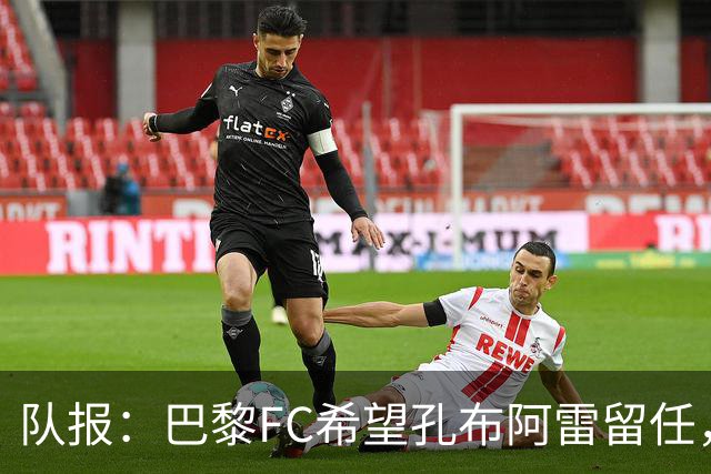 队报：巴黎FC希望孔布阿雷留任，但也在接触热内西奥作为预防措施